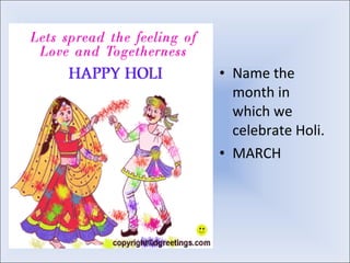 <ul><li>Name the month in which we celebrate Holi. </li></ul><ul><li>MARCH </li></ul>