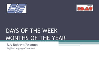 DAYS OF THE WEEK MONTHS OF THE YEAR  B.A Roberto Pesantes  English Langauge Consultant 