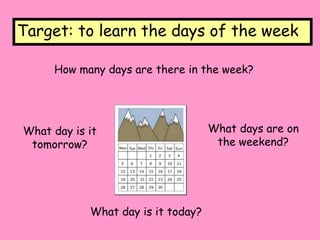 Target: to learn the days of the week
What day is it today?
How many days are there in the week?
What days are on
the weekend?
What day is it
tomorrow?
 