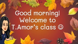 Good morning!
Welcome to
T.Amor’s class 
 