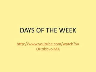 DAYS OF THE WEEK
http://www.youtube.com/watch?v=
          OPzIbbvoiMA
 