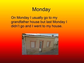 Monday
On Monday I usually go to my
grandfather house but last Monday I
didn’t go and I went to my house.
 