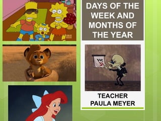 DAYS OF THE
WEEK AND
MONTHS OF
THE YEAR
TEACHER
PAULA MEYER
 