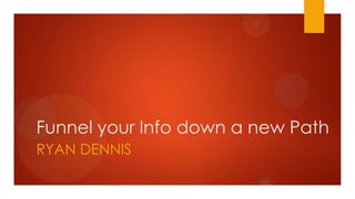 Funnel your Info down a new Path
RYAN DENNIS
 