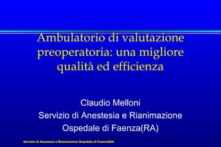 Ambulatorio di valutazione
preoperatoria: una migliore
qualità ed efficienza
Claudio Melloni
Servizio di Anestesia e Rianimazione
Ospedale di Faenza(RA)
Servizio di Anestesia e Rianimazione Ospedale di Faenza(RA)

 