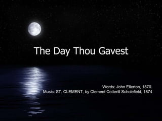 The Day Thou Gavest Words: John Ellerton, 1870. Music: ST. CLEMENT, by Clement Cotterill Scholefield, 1874 