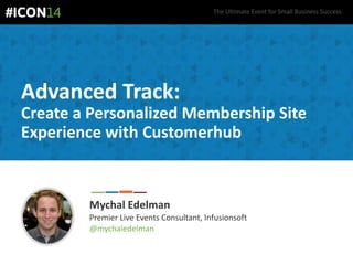 The Ultimate Event for Small Business Success.
Advanced Track:
Create a Personalized Membership Site
Experience with Customerhub
Mychal Edelman
Premier Live Events Consultant, Infusionsoft
@mychaledelman
 