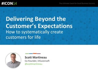 The Ultimate Event for Small Business Success.
Delivering Beyond the
Customer’s Expectations
How to systematically create
customers for life
Scott Martineau
Co-Founder, Infusionsoft
@scottmartineau
 
