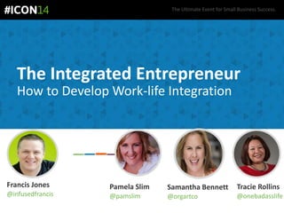 The Ultimate Event for Small Business Success.
The Integrated Entrepreneur
How to Develop Work-life Integration
Francis Jones
@infusedfrancis
Pamela Slim
@pamslim
Samantha Bennett
@orgartco
Tracie Rollins
@onebadasslife
 