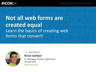 The Ultimate Event for Small Business Success.
Not all web forms are
created equal
Learn the basics of creating web
forms that convert!
Brian Jambor
Sr. Manager, Partner Experience
Infusionsoft
@brianjambor
 