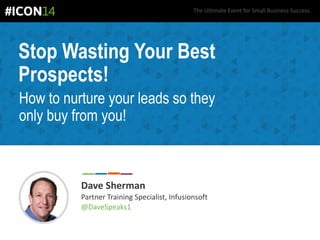 The Ultimate Event for Small Business Success.
Stop Wasting Your Best
Prospects!
How to nurture your leads so they
only buy from you!
Dave Sherman
Partner Training Specialist, Infusionsoft
@DaveSpeaks1
 