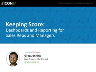 The Ultimate Event for Small Business Success.
Keeping Score:
Dashboards and Reporting for
Sales Reps and Managers
Greg Jenkins
Live Trainer, Infusionsoft
@InfusionGreg
 