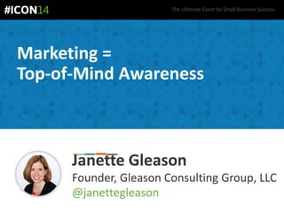 The Ultimate Event for Small Business Success.
Marketing =
Top-of-Mind Awareness
Janette Gleason
Founder, Gleason Consulting Group, LLC
@janettegleason
 