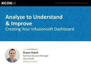 The Ultimate Event for Small Business Success.
Analyze to Understand
& Improve
Creating Your Infusionsoft Dashboard
Bryan Hatch
Technical Account Manager
Infusionsoft
@bryanmhatch
 