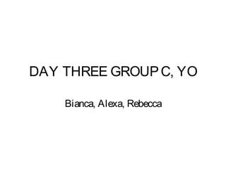 DAY THREE GROUP C, YO

    Bianca, Alexa, Rebecca
 