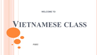 VIETNAMESE CLASS
WELCOME TO
FISEC
 