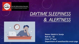 DAYTIME SLEEPINESS
& ALERTNESS
Name: Sakshi A. Sureja
Roll no. : 52
Class: 2nd year
Department of swasthavritta evum yoga
 