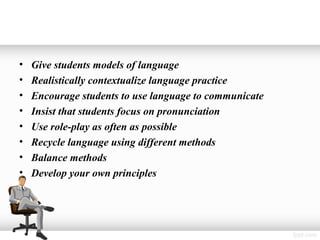 •   Give students models of language
•   Realistically contextualize language practice
•   Encourage students to use language to communicate
•   Insist that students focus on pronunciation
•   Use role-play as often as possible
•   Recycle language using different methods
•   Balance methods
•   Develop your own principles
 