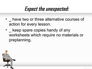 Expect the unexpected:
• _ have two or three alternative courses of
  action for every lesson.
• _ keep spare copies handy of any
  worksheets which require no materials or
  preplanning.
 