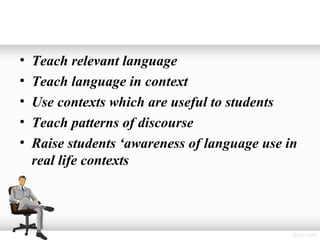 •   Teach relevant language
•   Teach language in context
•   Use contexts which are useful to students
•   Teach patterns of discourse
•   Raise students ‘awareness of language use in
    real life contexts
 