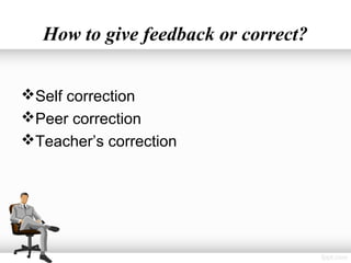 How to give feedback or correct?


Self correction
Peer correction
Teacher’s correction
 