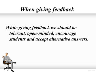 When giving feedback


While giving feedback we should be
 tolerant, open-minded, encourage
 students and accept alternative answers.
 