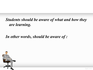 Students should be aware of what and how they
  are learning.

In other words, should be aware of :
 