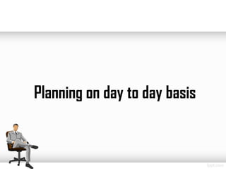 Planning on day to day basis
 