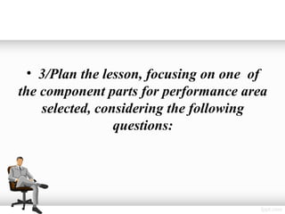 • 3/Plan the lesson, focusing on one of
the component parts for performance area
    selected, considering the following
                 questions:
 