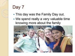 Day 7
 This day was the Family Day out.
 We spend really a very valuable time
knowing more about the family
members.
 