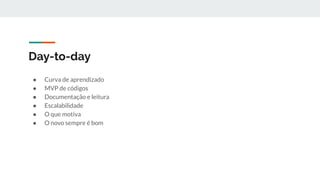 Day-to-day
● Curva de aprendizado
● MVP de códigos
● Documentação e leitura
● Escalabilidade
● O que motiva
● O novo sempre é bom
 
