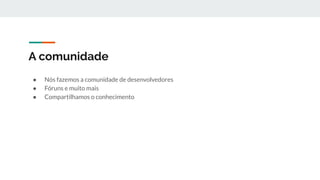● Nós fazemos a comunidade de desenvolvedores
● Fóruns e muito mais
● Compartilhamos o conhecimento
A comunidade
 