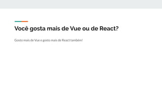 Gosto mais de Vue e gosto mais de React também!
Você gosta mais de Vue ou de React?
 