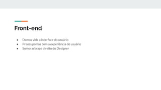 Front-end
● Damos vida a interface do usuário
● Preocupamos com a experiência do usuário
● Somos o braço direito do Designer
 