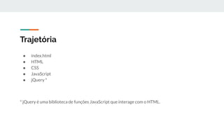 Trajetória
● index.html
● HTML
● CSS
● JavaScript
● jQuery *
* jQuery é uma biblioteca de funções JavaScript que interage com o HTML.
 