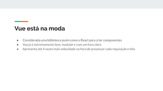 Vue está na moda
● Considerada uma biblioteca assim como o React para criar componentes
● Vue.js é extremamente leve, modular e com um foco claro
● Apresenta até 4 vezes mais velocidade na hora de processar cada requisição e tela
 