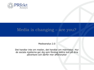 Media is changing – are you? Medieanalys 2.0 Det handlar inte om medier, det handlar om människor. Hur de sociala medierna ger dig som företag bättre koll på dina påverkare och därför mer affärsnytta! 