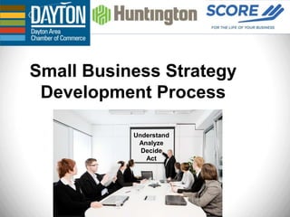 Small Business Strategy
 Development Process

       Understand
           Understand
            Analyze
        Analyze
             Decide
              Act
         Decide
          Act
 