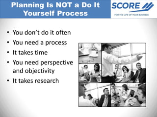 Planning Is NOT a Do It
       Yourself Process

• You don’t do it often
• You need a process
• It takes time
• You need perspective
  and objectivity
• It takes research
 
