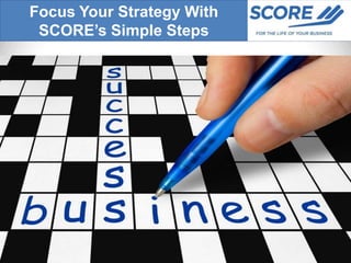 Focus Your Strategy With
 SCORE’s Simple Steps
 