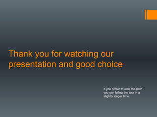 Thank you for watching our
presentation and good choice
If you prefer to walk the path
you can follow the tour in a
slightly longer time.
 