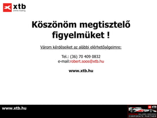 Köszönöm megtisztelő
                 figyelmüket !
              Várom kérdéseiket az alábbi elérhetőségeimre:

                         Tel.: (36) 70 409 0832
                       e-mail:robert.soos@xtb.hu

                             www.xtb.hu




www.xtb.hu
 