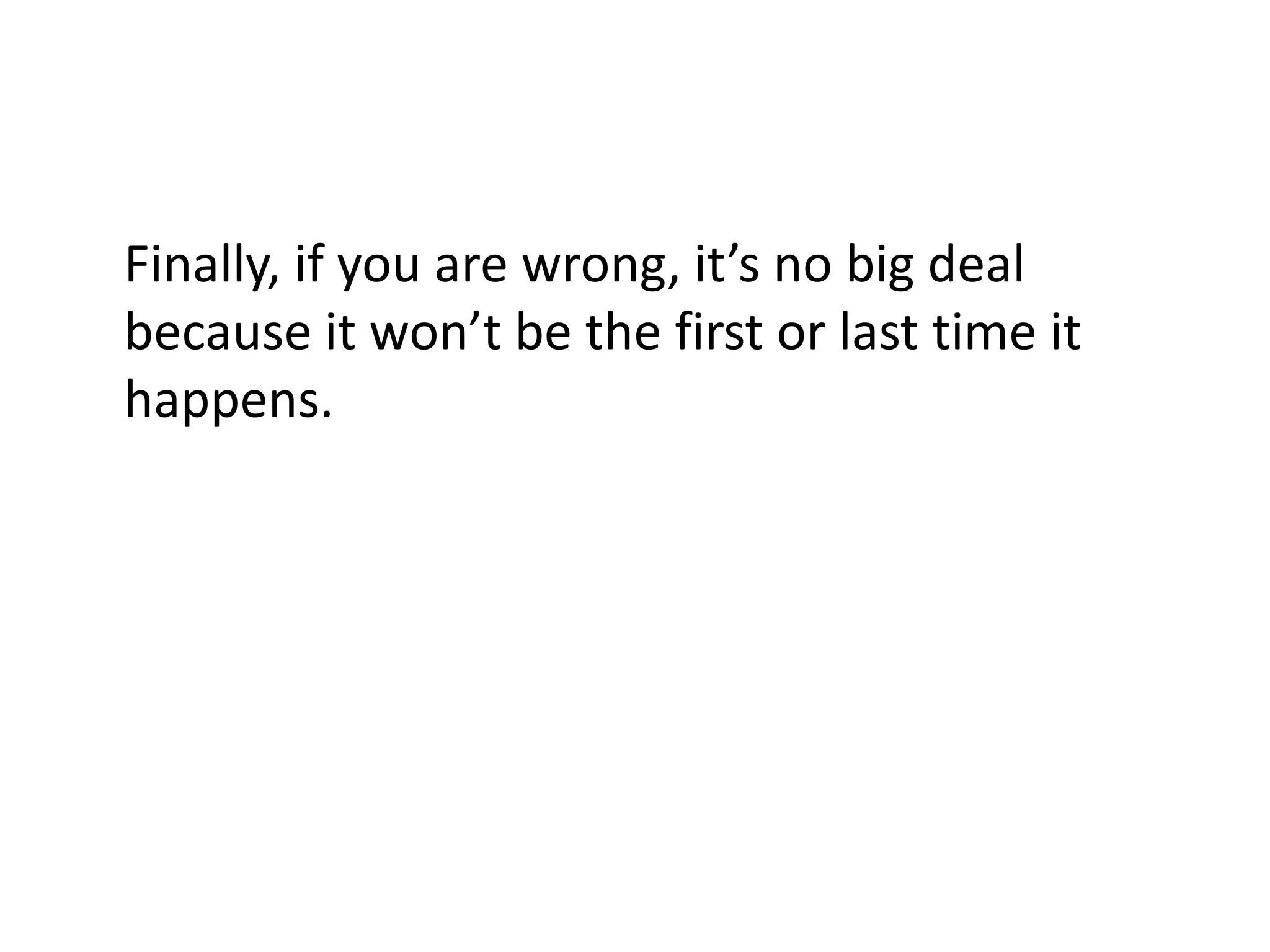 Finally, if you are wrong, it’s no big deal
because it won’t be the first or last time it
happens.
 