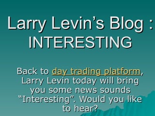 Larry Levin’s Blog :   INTERESTING Back to  day trading platform , Larry Levin today will bring you some news sounds “Interesting”. Would you like to hear? 
