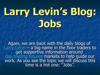 Larry Levin’s Blog: Jobs Again, we are back with the daily blogs of  Larry Levin  – a big name in the floor traders to get supportive information around  day trading futures  markets to help guide our work. As you see the topic we will discuss this time is a hot one: “Jobs”. 