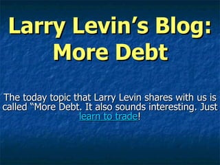 Larry Levin’s Blog: More Debt The today topic that Larry Levin shares with us is called “More Debt. It also sounds interesting. Just  learn to trade ! 