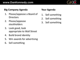 Big Company Agenda
1. Please/appease a Board of
Directors
2. Please/appease
stockholders
3. Look good, look
appropriate to Wall Street
4. Build brand identity
5. Win awards for advertising
6. Sell something
Your Agenda
1. Sell something
2. Sell something
3. Sell something
 