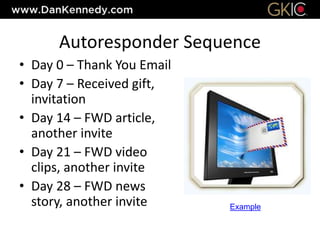 Autoresponder Sequence
• Day 0 – Thank You Email
• Day 7 – Received gift,
invitation
• Day 14 – FWD article,
another invite
• Day 21 – FWD video
clips, another invite
• Day 28 – FWD news
story, another invite Example
 