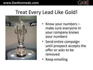 Treat Every Lead Like Gold!
• Know your numbers –
make sure everyone in
your company knows
your numbers
• Send entire campaign
until prospect accepts the
offer or asks to be
removed
• Keep emailing
 