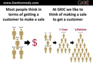 Most people think in
terms of getting a
customer to make a sale
At GKIC we like to
think of making a sale
to get a customer
 